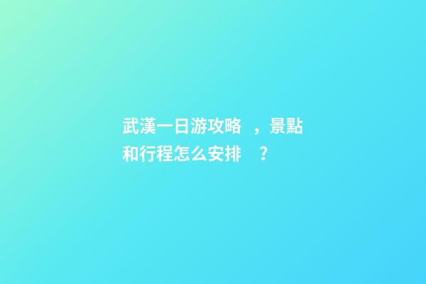 武漢一日游攻略，景點和行程怎么安排？